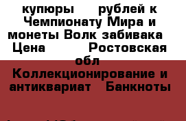 купюры 100 рублей к Чемпионату Мира и монеты Волк забивака › Цена ­ 600 - Ростовская обл. Коллекционирование и антиквариат » Банкноты   
